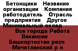 Бетонщики › Название организации ­ Компания-работодатель › Отрасль предприятия ­ Другое › Минимальный оклад ­ 40 000 - Все города Работа » Вакансии   . Башкортостан респ.,Мечетлинский р-н